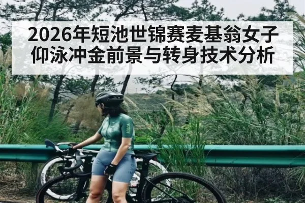 2026年短池世锦赛麦基翁女子仰泳冲金前景与转身技术分析