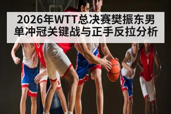 2026年WTT总决赛樊振东男单冲冠关键战与正手反拉分析